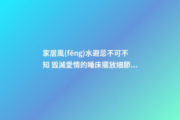 家居風(fēng)水避忌不可不知 毀滅愛情的睡床擺放細節(jié)